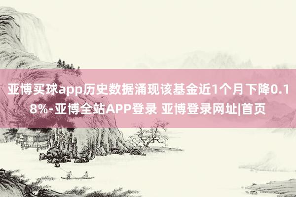 亚博买球app历史数据涌现该基金近1个月下降0.18%-亚博全站APP登录 亚博登录网址|首页