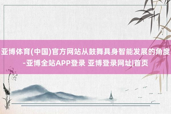 亚博体育(中国)官方网站从鼓舞具身智能发展的角度-亚博全站APP登录 亚博登录网址|首页