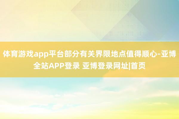 体育游戏app平台部分有关界限地点值得顺心-亚博全站APP登录 亚博登录网址|首页