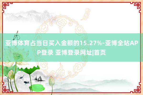 亚博体育占当日买入金额的15.27%-亚博全站APP登录 亚博登录网址|首页