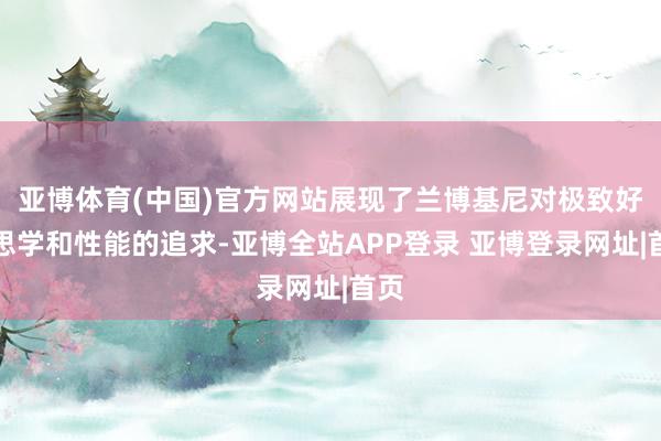 亚博体育(中国)官方网站展现了兰博基尼对极致好意思学和性能的追求-亚博全站APP登录 亚博登录网址|首页
