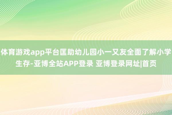 体育游戏app平台匡助幼儿园小一又友全面了解小学生存-亚博全站APP登录 亚博登录网址|首页