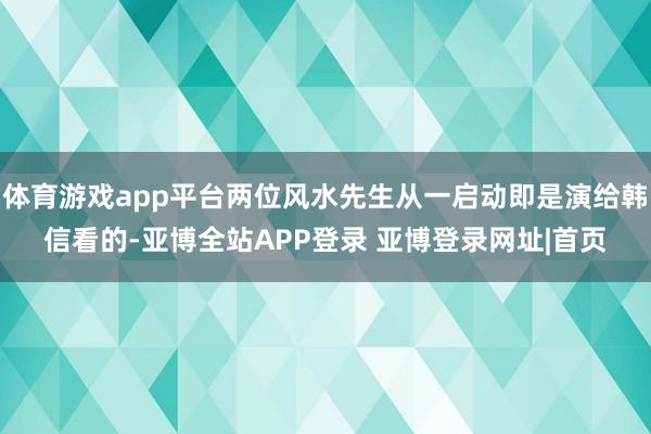 体育游戏app平台两位风水先生从一启动即是演给韩信看的-亚博全站APP登录 亚博登录网址|首页