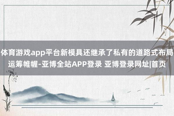 体育游戏app平台新模具还继承了私有的道路式布局运筹帷幄-亚博全站APP登录 亚博登录网址|首页