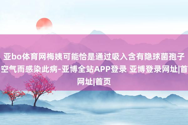 亚bo体育网梅姨可能恰是通过吸入含有隐球菌孢子的空气而感染此病-亚博全站APP登录 亚博登录网址|首页