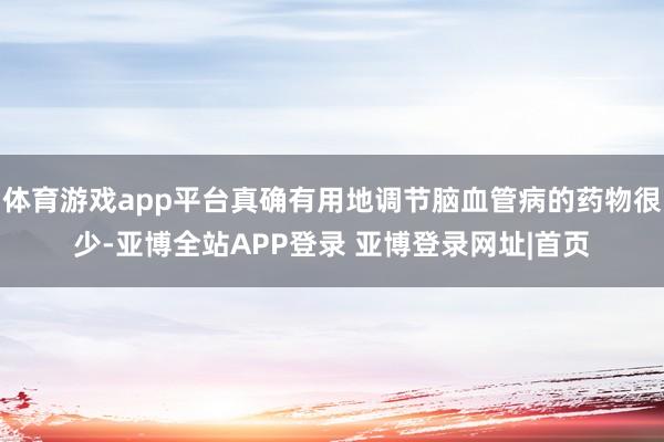 体育游戏app平台真确有用地调节脑血管病的药物很少-亚博全站APP登录 亚博登录网址|首页