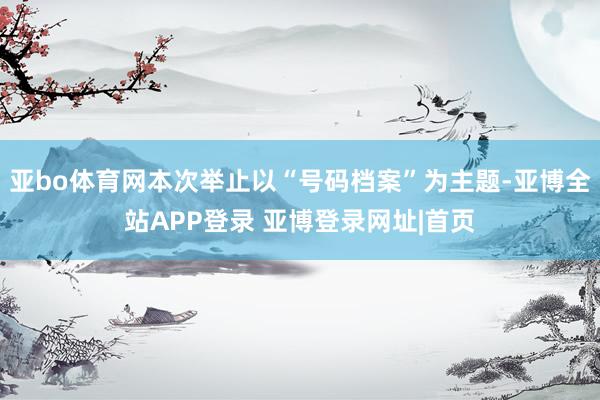 亚bo体育网本次举止以“号码档案”为主题-亚博全站APP登录 亚博登录网址|首页