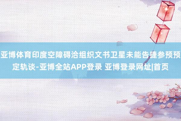 亚博体育印度空障碍洽组织文书卫星未能告捷参预预定轨谈-亚博全站APP登录 亚博登录网址|首页