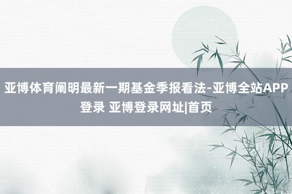 亚博体育阐明最新一期基金季报看法-亚博全站APP登录 亚博登录网址|首页