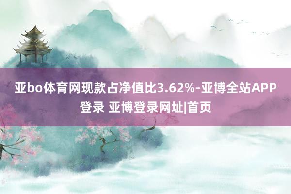 亚bo体育网现款占净值比3.62%-亚博全站APP登录 亚博登录网址|首页