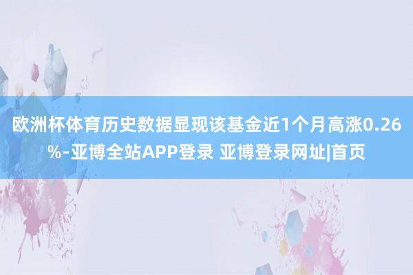 欧洲杯体育历史数据显现该基金近1个月高涨0.26%-亚博全站APP登录 亚博登录网址|首页