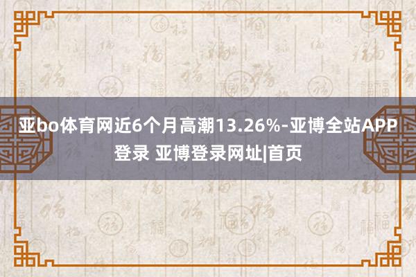 亚bo体育网近6个月高潮13.26%-亚博全站APP登录 亚博登录网址|首页