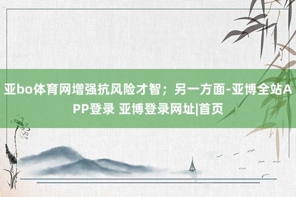 亚bo体育网增强抗风险才智；另一方面-亚博全站APP登录 亚博登录网址|首页