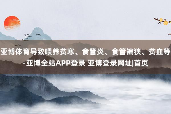 亚博体育导致喂养贫寒、食管炎、食管褊狭、贫血等-亚博全站APP登录 亚博登录网址|首页