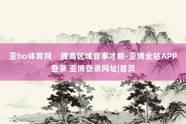 亚bo体育网    提高区域管事才略-亚博全站APP登录 亚博登录网址|首页