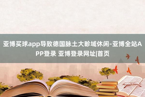 亚博买球app导致德国脉土大畛域休闲-亚博全站APP登录 亚博登录网址|首页