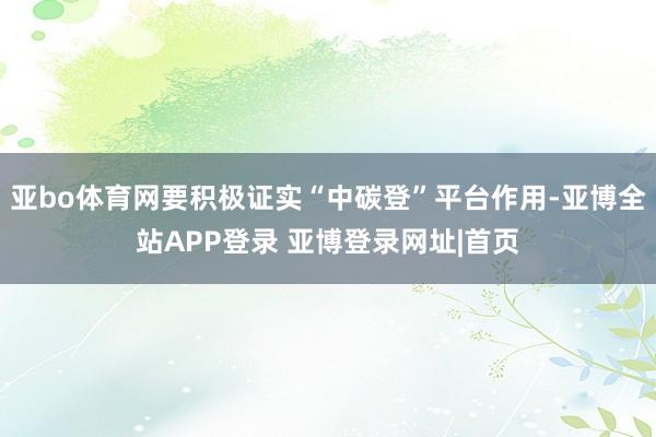 亚bo体育网要积极证实“中碳登”平台作用-亚博全站APP登录 亚博登录网址|首页