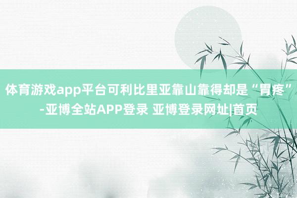 体育游戏app平台可利比里亚靠山靠得却是“胃疼”-亚博全站APP登录 亚博登录网址|首页
