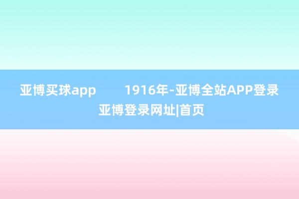 亚博买球app        1916年-亚博全站APP登录 亚博登录网址|首页