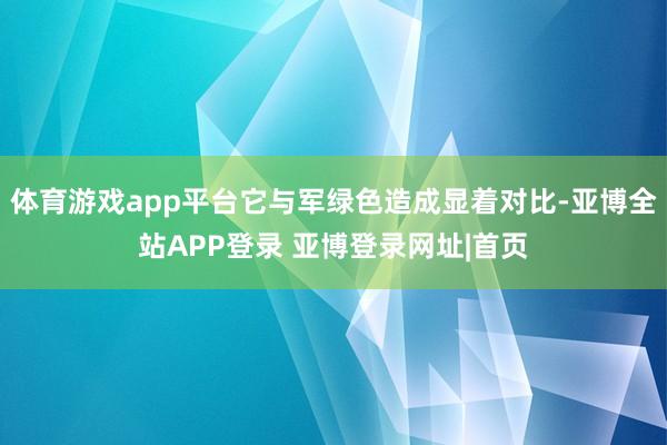 体育游戏app平台它与军绿色造成显着对比-亚博全站APP登录 亚博登录网址|首页