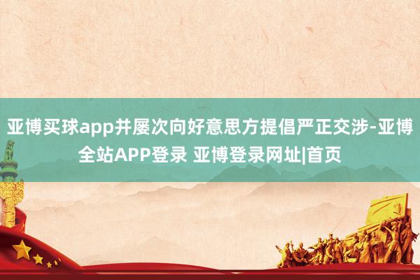亚博买球app并屡次向好意思方提倡严正交涉-亚博全站APP登录 亚博登录网址|首页