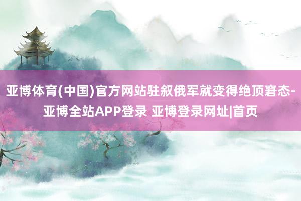 亚博体育(中国)官方网站驻叙俄军就变得绝顶窘态-亚博全站APP登录 亚博登录网址|首页