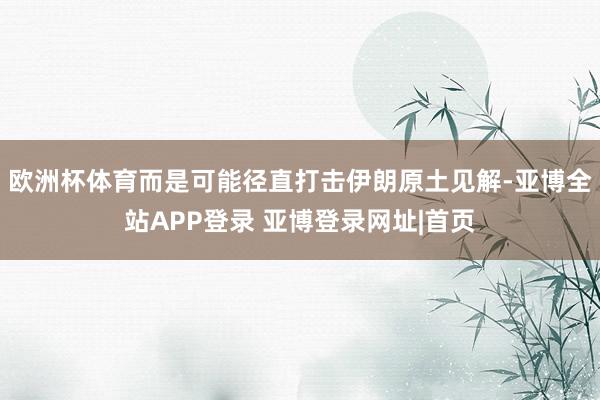 欧洲杯体育而是可能径直打击伊朗原土见解-亚博全站APP登录 亚博登录网址|首页