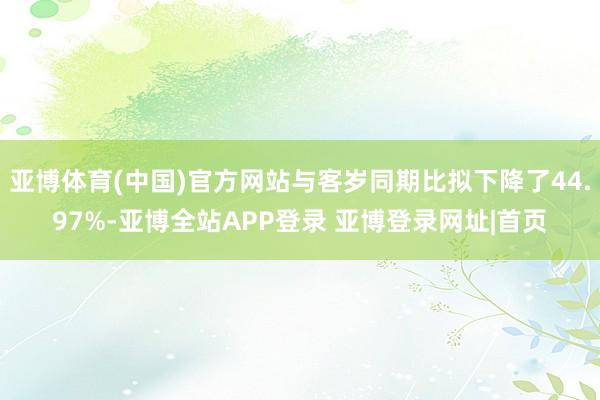 亚博体育(中国)官方网站与客岁同期比拟下降了44.97%-亚博全站APP登录 亚博登录网址|首页