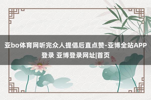 亚bo体育网听完众人提倡后直点赞-亚博全站APP登录 亚博登录网址|首页