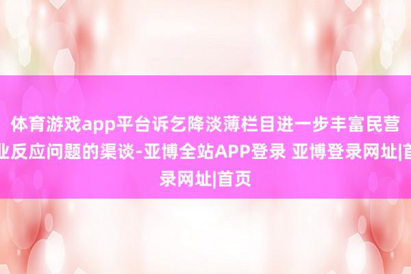 体育游戏app平台诉乞降淡薄栏目进一步丰富民营企业反应问题的渠谈-亚博全站APP登录 亚博登录网址|首页