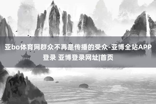 亚bo体育网群众不再是传播的受众-亚博全站APP登录 亚博登录网址|首页