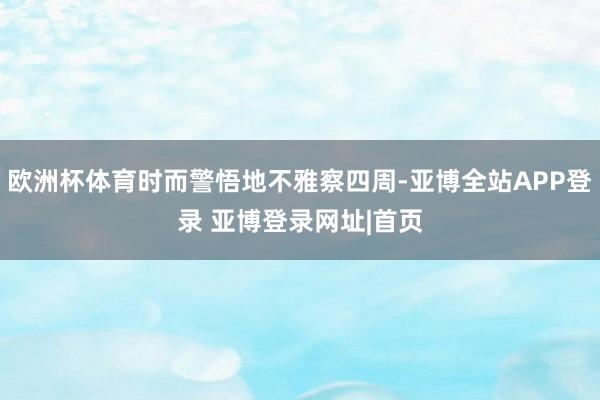 欧洲杯体育时而警悟地不雅察四周-亚博全站APP登录 亚博登录网址|首页