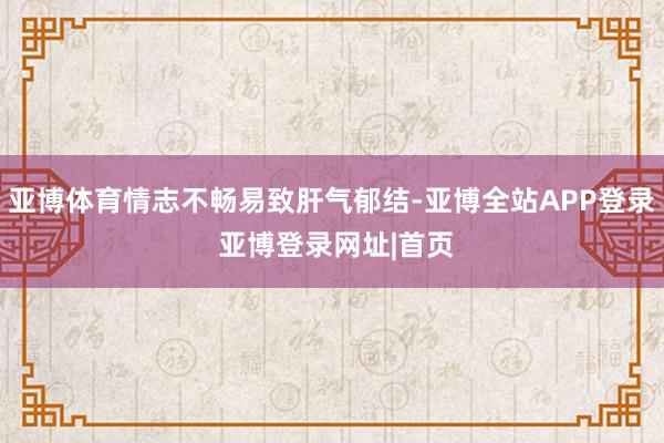 亚博体育情志不畅易致肝气郁结-亚博全站APP登录 亚博登录网址|首页
