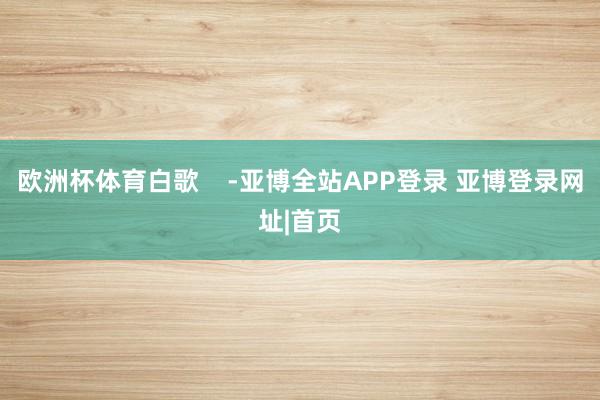 欧洲杯体育白歌    -亚博全站APP登录 亚博登录网址|首页