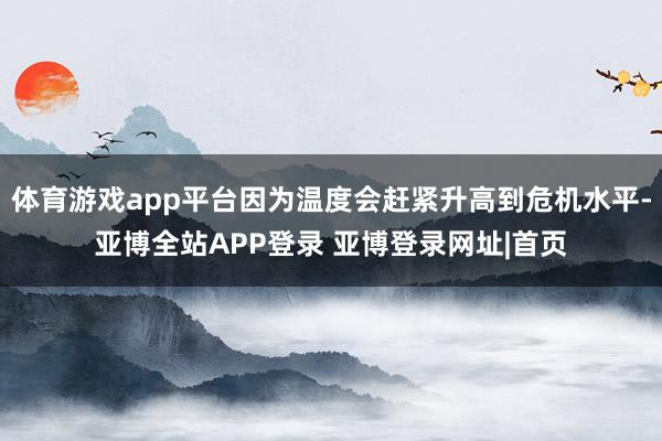 体育游戏app平台因为温度会赶紧升高到危机水平-亚博全站APP登录 亚博登录网址|首页