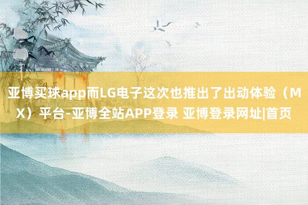 亚博买球app而LG电子这次也推出了出动体验（MX）平台-亚博全站APP登录 亚博登录网址|首页