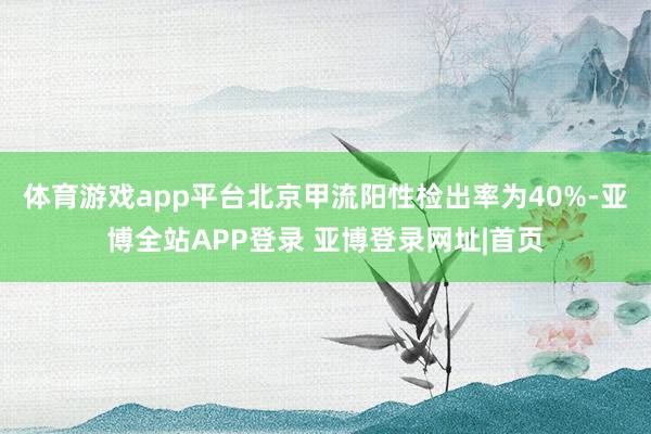 体育游戏app平台北京甲流阳性检出率为40%-亚博全站APP登录 亚博登录网址|首页