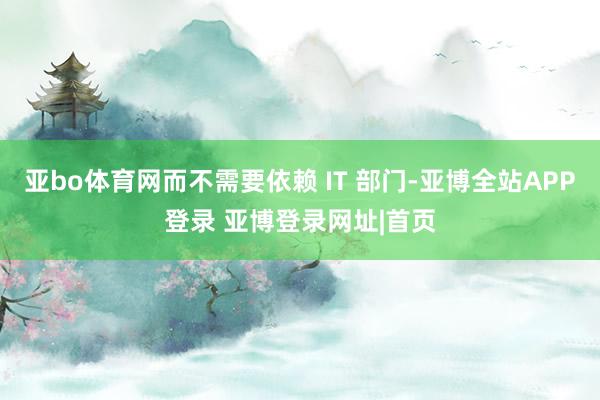 亚bo体育网而不需要依赖 IT 部门-亚博全站APP登录 亚博登录网址|首页