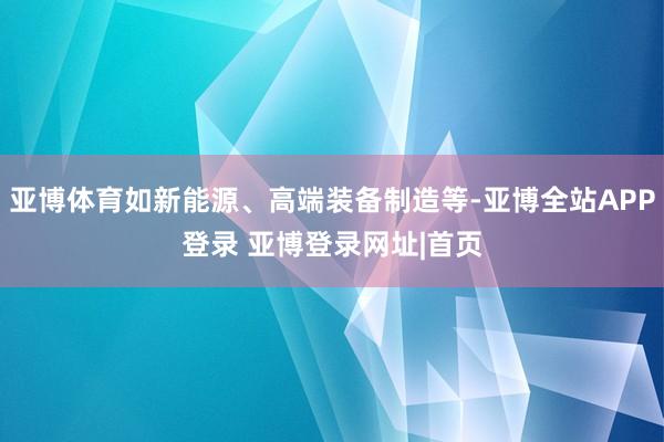 亚博体育如新能源、高端装备制造等-亚博全站APP登录 亚博登录网址|首页