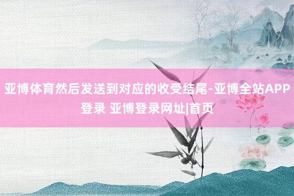 亚博体育然后发送到对应的收受结尾-亚博全站APP登录 亚博登录网址|首页