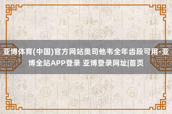 亚博体育(中国)官方网站奥司他韦全年齿段可用-亚博全站APP登录 亚博登录网址|首页