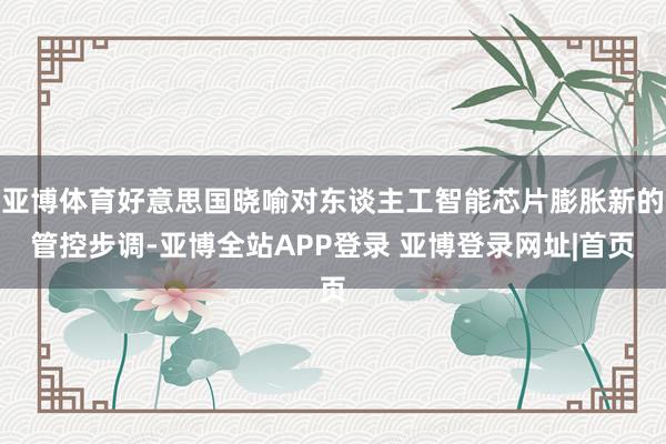 亚博体育好意思国晓喻对东谈主工智能芯片膨胀新的管控步调-亚博全站APP登录 亚博登录网址|首页
