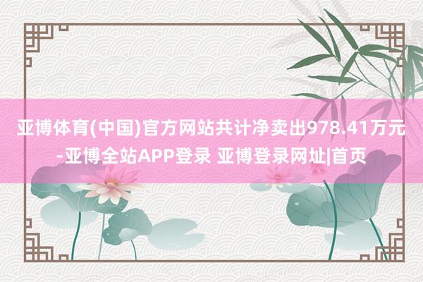 亚博体育(中国)官方网站共计净卖出978.41万元-亚博全站APP登录 亚博登录网址|首页