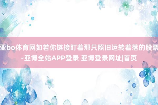 亚bo体育网如若你链接盯着那只照旧运转着落的股票-亚博全站APP登录 亚博登录网址|首页