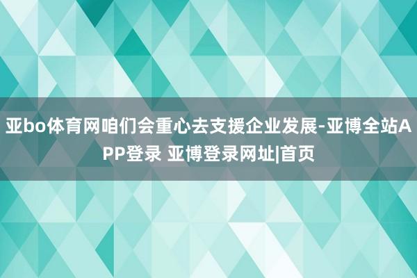 亚bo体育网咱们会重心去支援企业发展-亚博全站APP登录 亚博登录网址|首页