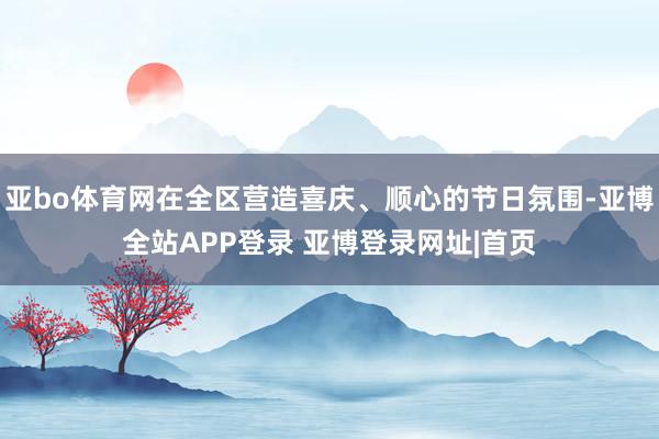 亚bo体育网在全区营造喜庆、顺心的节日氛围-亚博全站APP登录 亚博登录网址|首页