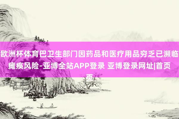 欧洲杯体育巴卫生部门因药品和医疗用品穷乏已濒临瘫痪风险-亚博全站APP登录 亚博登录网址|首页