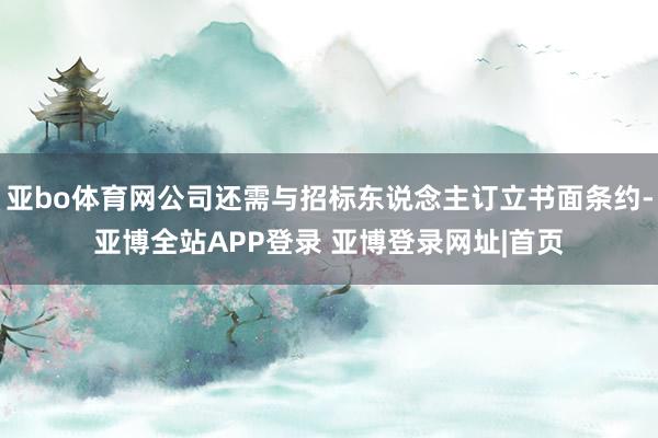 亚bo体育网公司还需与招标东说念主订立书面条约-亚博全站APP登录 亚博登录网址|首页