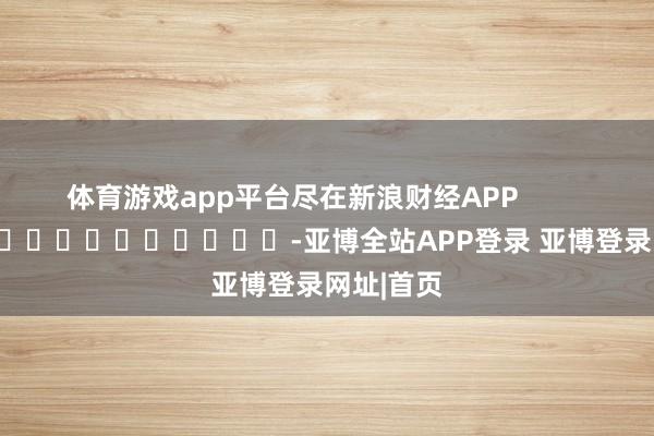 体育游戏app平台尽在新浪财经APP            													-亚博全站APP登录 亚博登录网址|首页
