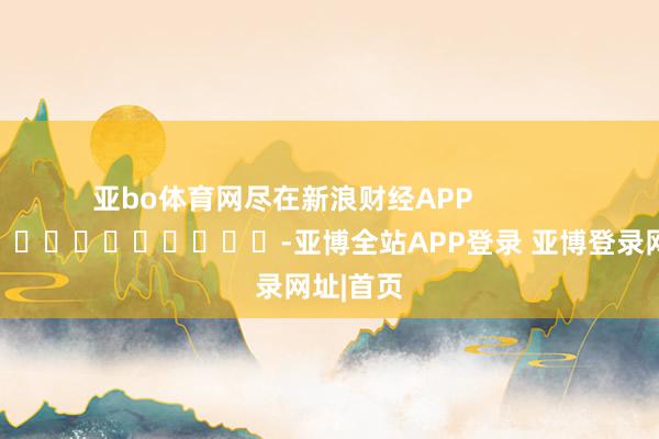 亚bo体育网尽在新浪财经APP            													-亚博全站APP登录 亚博登录网址|首页